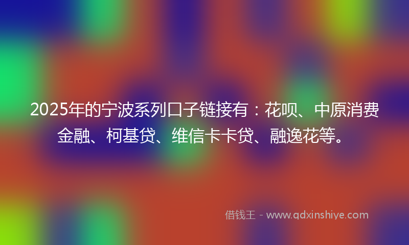 2025年的宁波系列口子链接有:花呗、中原消费金融、柯基贷、维信卡卡贷、融逸花等。