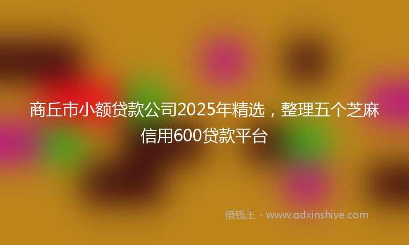 商丘市小额贷款公司2025年精选，整理五个芝麻信用600贷款平台