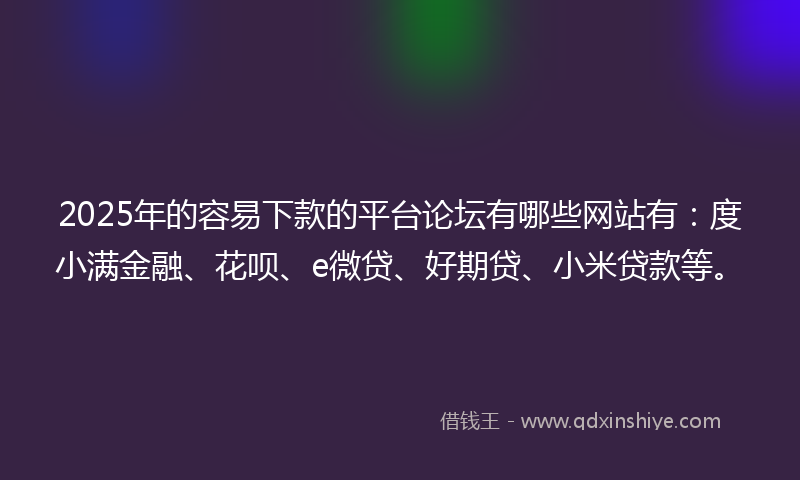 2025年的容易下款的平台论坛有哪些网站有：度小满金融、花呗、e微贷、好期贷、小米贷款等。