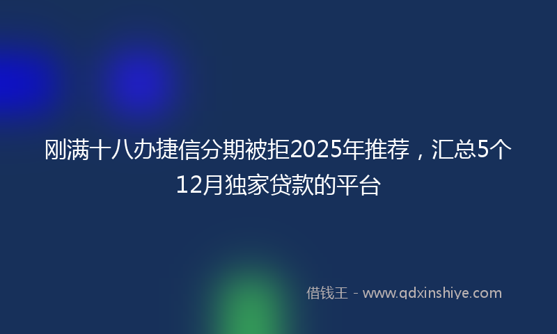 刚满十八办捷信分期被拒2025年推荐，汇总5个12月独家贷款的平台