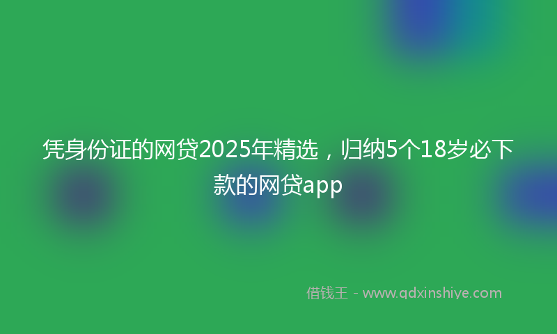 凭身份证的网贷2025年精选，归纳5个18岁必下款的网贷app