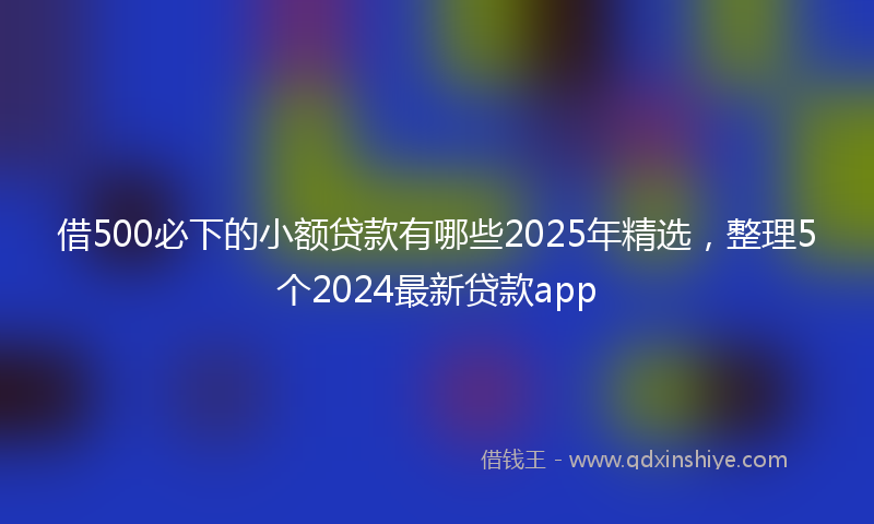 借500必下的小额贷款有哪些2025年精选，整理5个2024最新贷款app