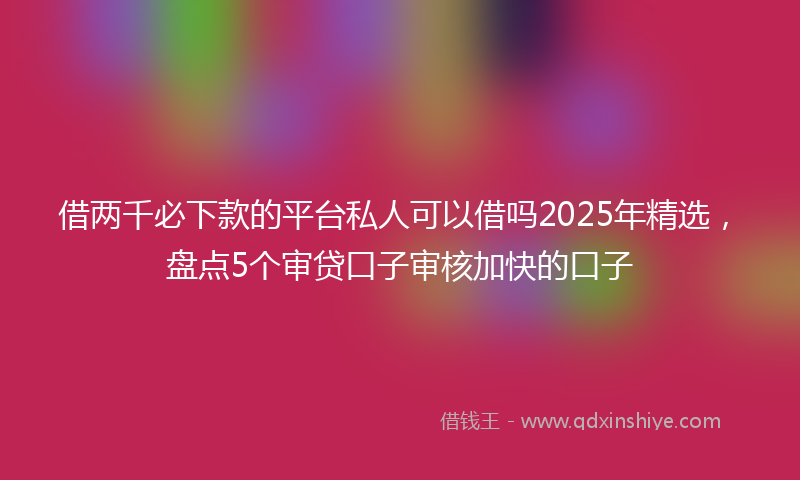 借两千必下款的平台私人可以借吗2025年精选，盘点5个审贷口子审核加快的口子