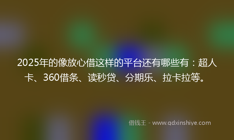 2025年的像放心借这样的平台还有哪些有：超人卡、360借条、读秒贷、分期乐、拉卡拉等。