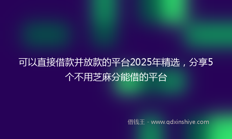可以直接借款并放款的平台2025年精选，分享5个不用芝麻分能借的平台