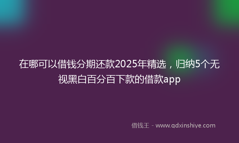 在哪可以借钱分期还款2025年精选，归纳5个无视黑白百分百下款的借款app