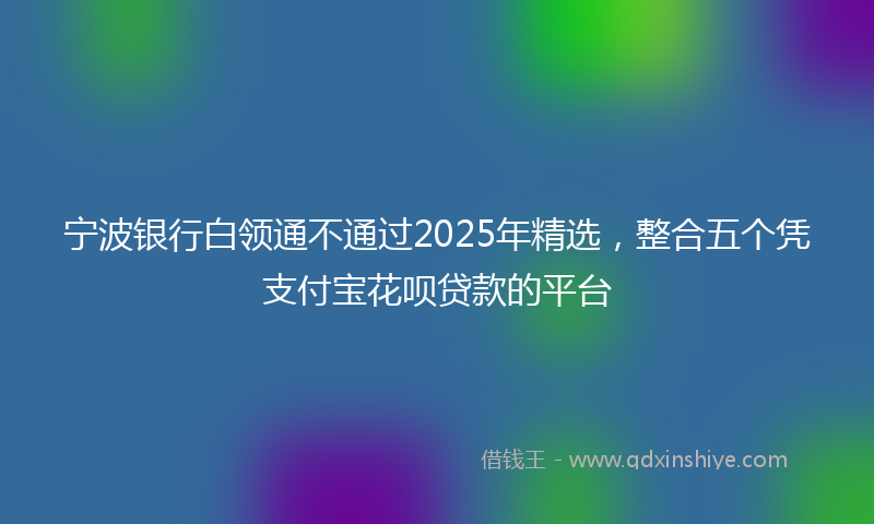 宁波银行白领通不通过2025年精选，整合五个凭支付宝花呗贷款的平台