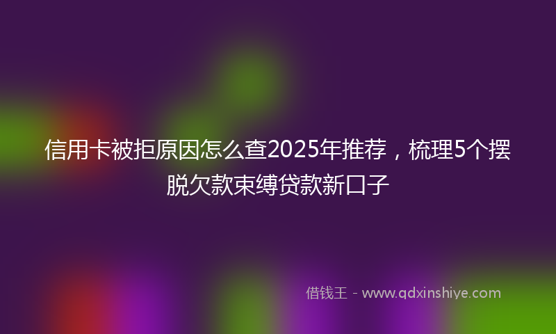 信用卡被拒原因怎么查2025年推荐，梳理5个摆脱欠款束缚贷款新口子