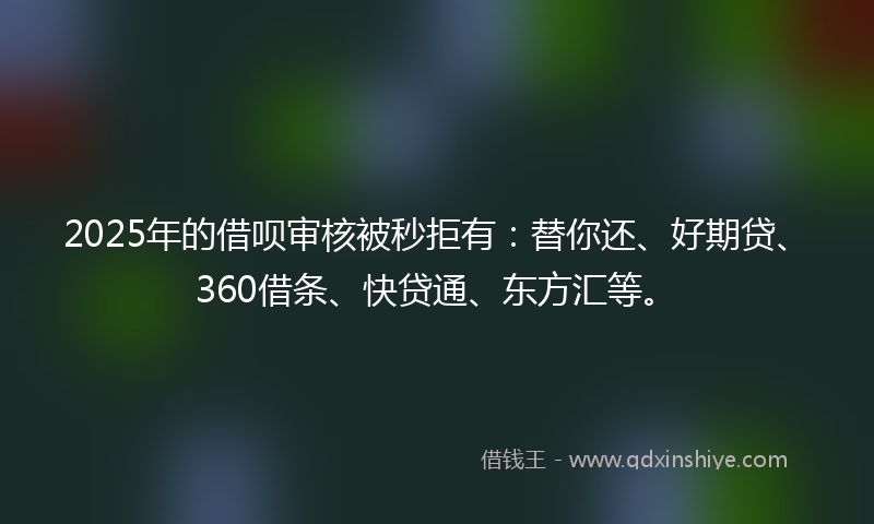 2025年的借呗审核被秒拒有：替你还、好期贷、360借条、快贷通、东方汇等。