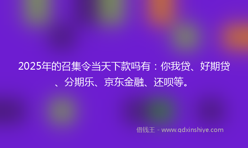 2025年的召集令当天下款吗有：你我贷、好期贷、分期乐、京东金融、还呗等。