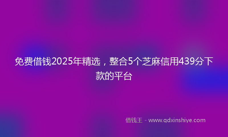 免费借钱2025年精选，整合5个芝麻信用439分下款的平台