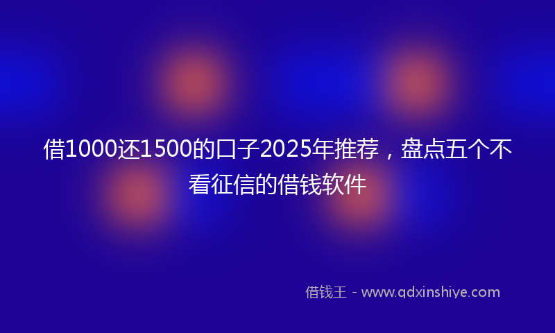 借1000还1500的口子2025年推荐，盘点五个不看征信的借钱软件