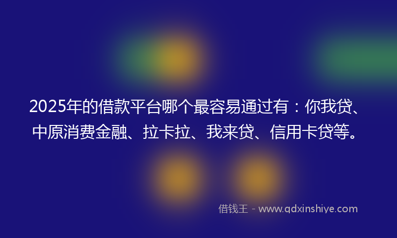 2025年的借款平台哪个最容易通过有：你我贷、中原消费金融、拉卡拉、我来贷、信用卡贷等。