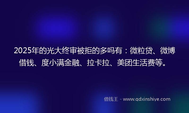 2025年的光大终审被拒的多吗有：微粒贷、微博借钱、度小满金融、拉卡拉、美团生活费等。