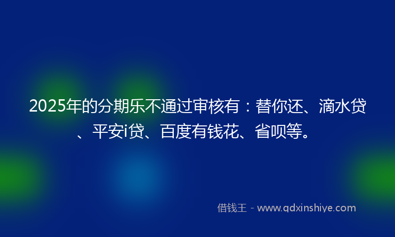 2025年的分期乐不通过审核有：替你还、滴水贷、平安i贷、百度有钱花、省呗等。