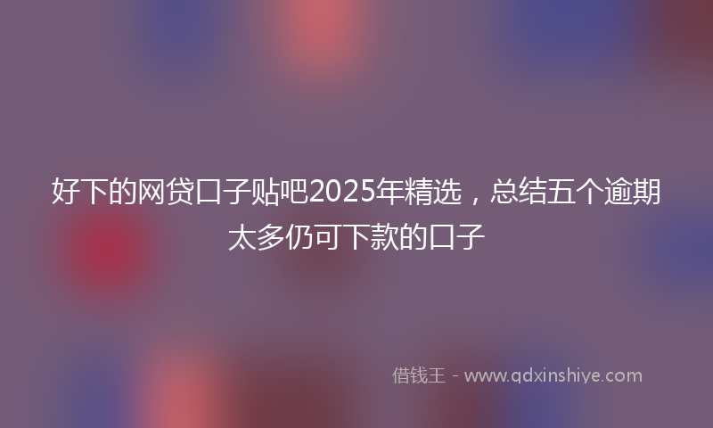 好下的网贷口子贴吧2025年精选，总结五个逾期太多仍可下款的口子