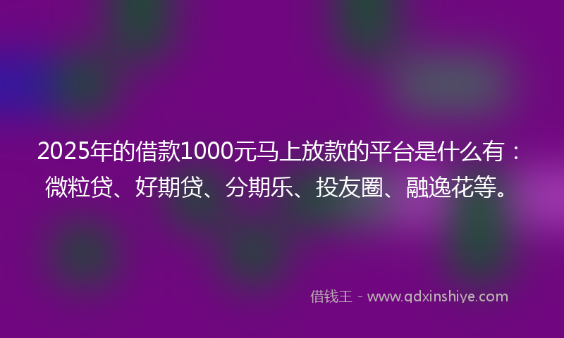 2025年的借款1000元马上放款的平台是什么有：微粒贷、好期贷、分期乐、投友圈、融逸花等。