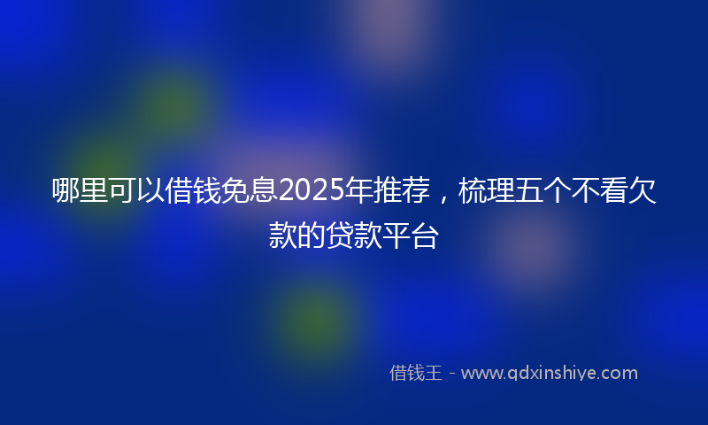 哪里可以借钱免息2025年推荐，梳理五个不看欠款的贷款平台