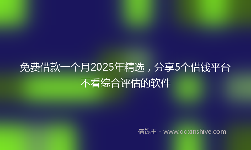 免费借款一个月2025年精选，分享5个借钱平台不看综合评估的软件