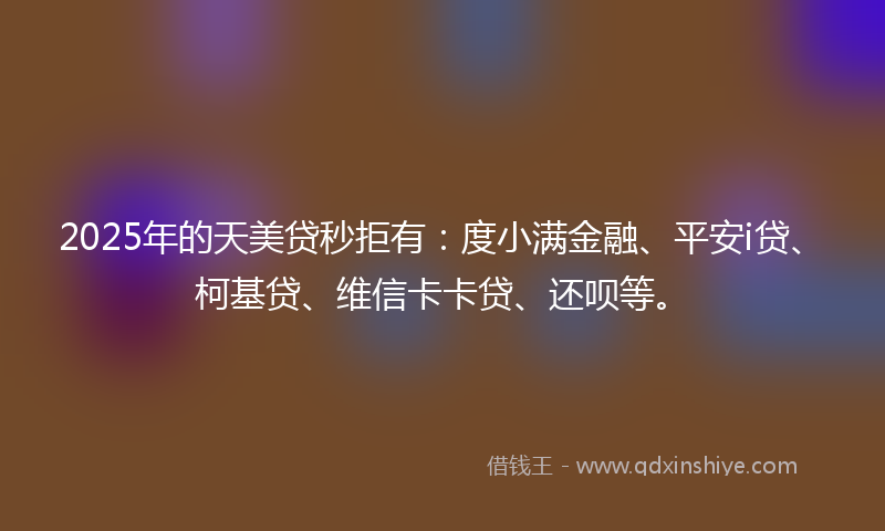 2025年的天美贷秒拒有：度小满金融、平安i贷、柯基贷、维信卡卡贷、还呗等。