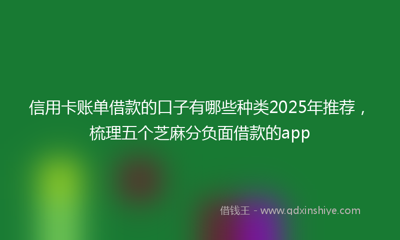 信用卡账单借款的口子有哪些种类2025年推荐，梳理五个芝麻分负面借款的app