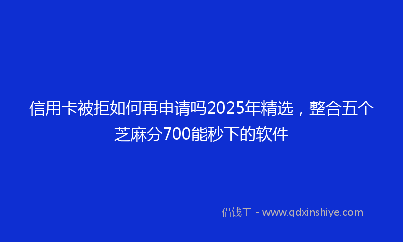 信用卡被拒如何再申请吗2025年精选，整合五个芝麻分700能秒下的软件