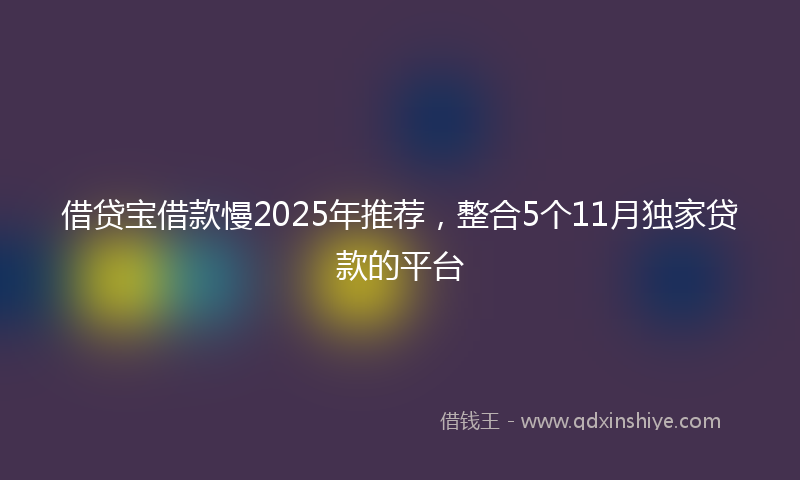 借贷宝借款慢2025年推荐，整合5个11月独家贷款的平台
