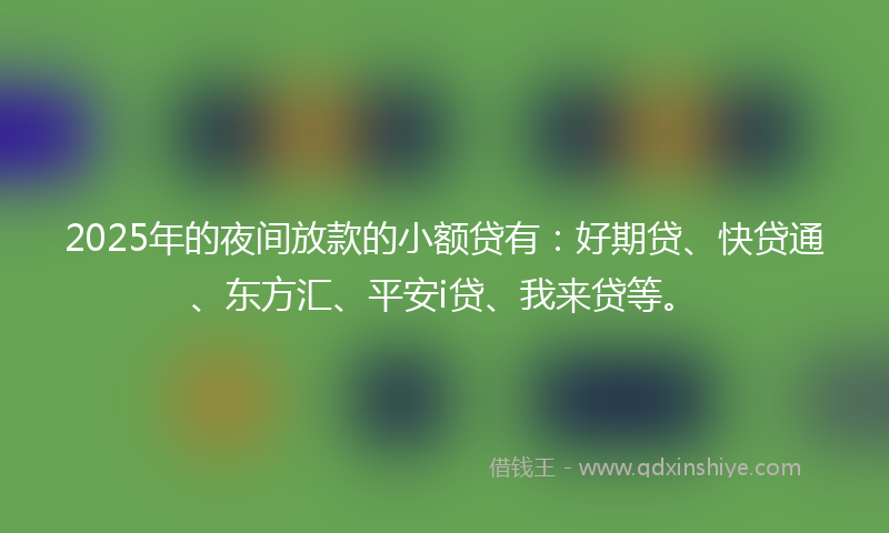 2025年的夜间放款的小额贷有：好期贷、快贷通、东方汇、平安i贷、我来贷等。