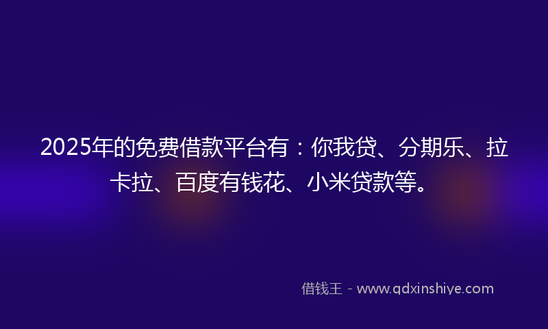2025年的免费借款平台有：你我贷、分期乐、拉卡拉、百度有钱花、小米贷款等。