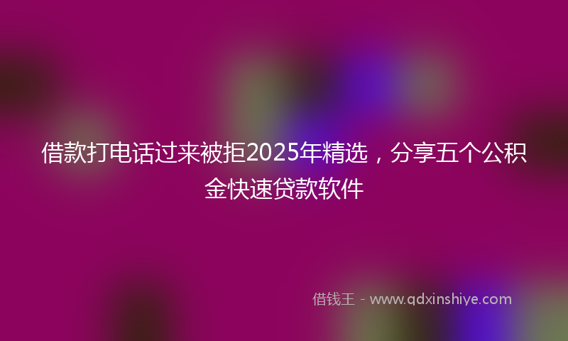 借款打电话过来被拒2025年精选，分享五个公积金快速贷款软件