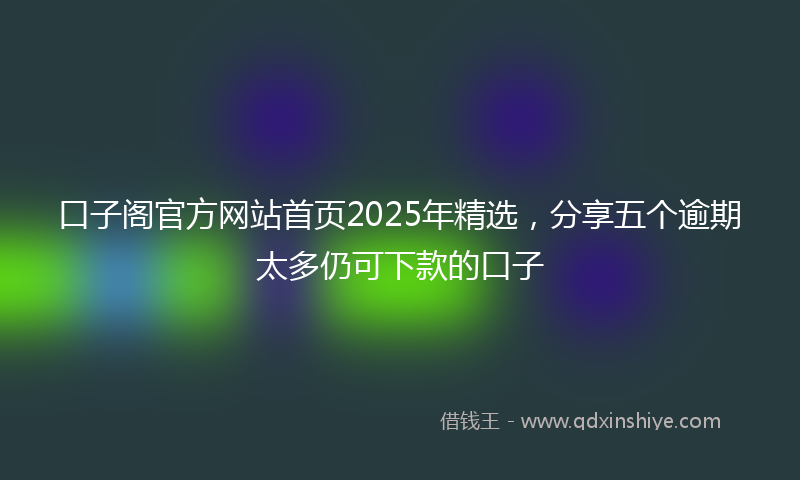 口子阁官方网站首页2025年精选，分享五个逾期太多仍可下款的口子