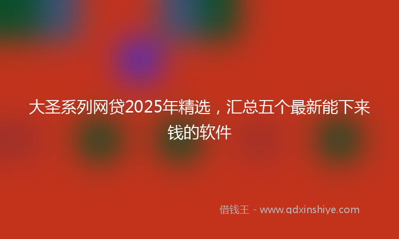 大圣系列网贷2025年精选，汇总五个最新能下来钱的软件