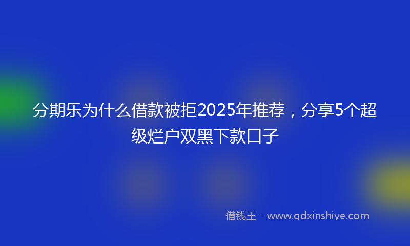 分期乐为什么借款被拒2025年推荐，分享5个超级烂户双黑下款口子