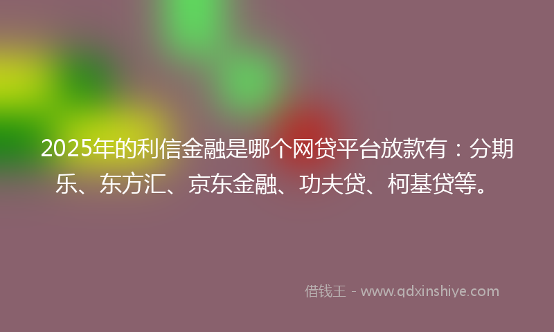 2025年的利信金融是哪个网贷平台放款有：分期乐、东方汇、京东金融、功夫贷、柯基贷等。