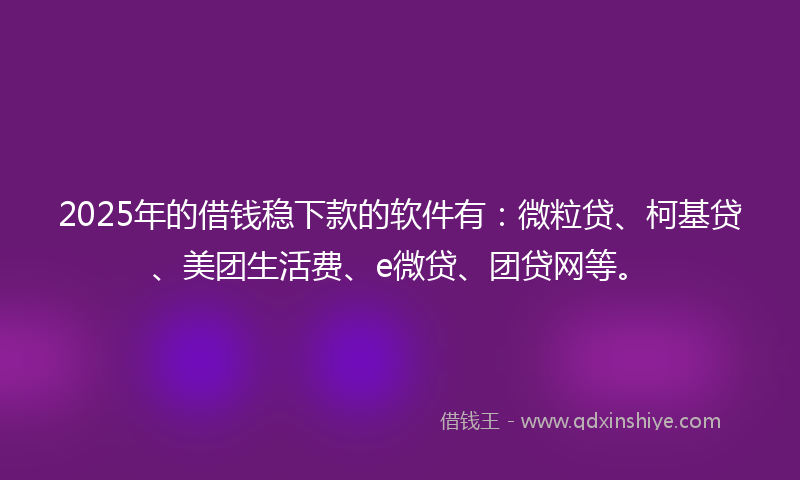2025年的借钱稳下款的软件有：微粒贷、柯基贷、美团生活费、e微贷、团贷网等。