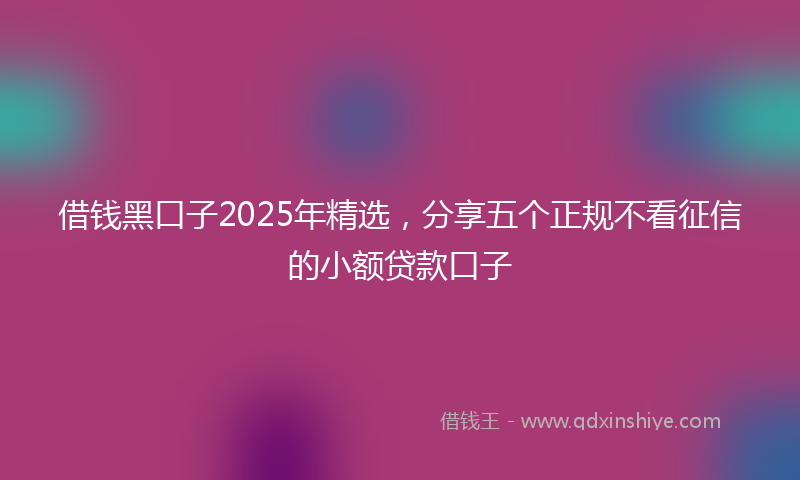 借钱黑口子2025年精选，分享五个正规不看征信的小额贷款口子
