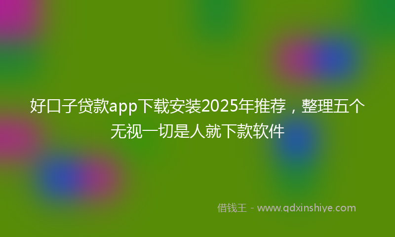 好口子贷款app下载安装2025年推荐，整理五个无视一切是人就下款软件