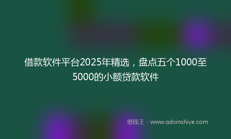 借款软件平台2025年精选，盘点五个1000至5000的小额贷款软件