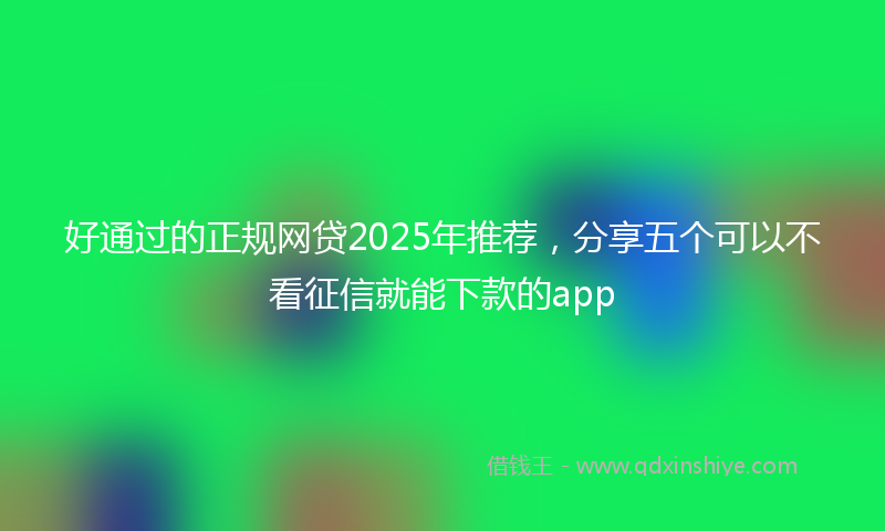 好通过的正规网贷2025年推荐，分享五个可以不看征信就能下款的app