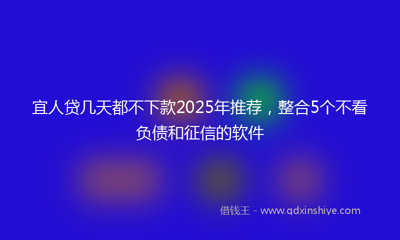 宜人贷几天都不下款2025年推荐，整合5个不看负债和征信的软件