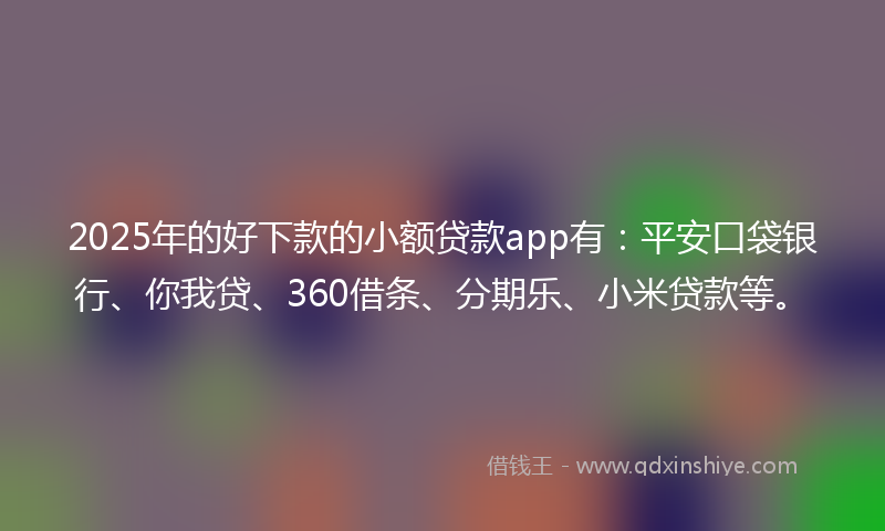2025年的好下款的小额贷款app有：平安口袋银行、你我贷、360借条、分期乐、小米贷款等。