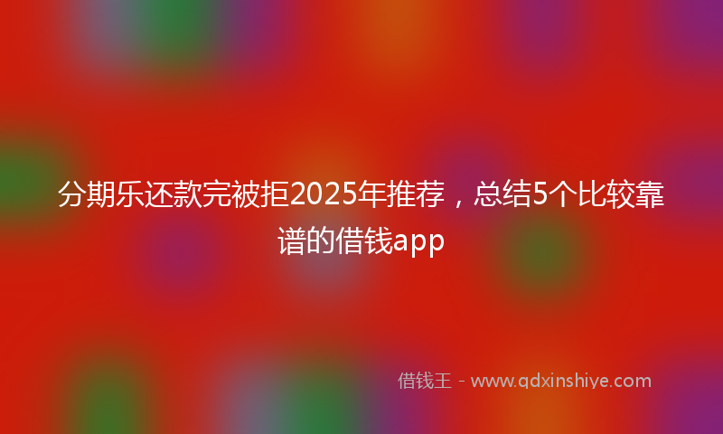 分期乐还款完被拒2025年推荐，总结5个比较靠谱的借钱app