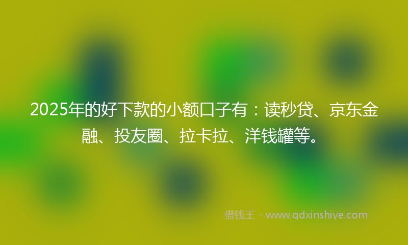 2025年的好下款的小额口子有：读秒贷、京东金融、投友圈、拉卡拉、洋钱罐等。