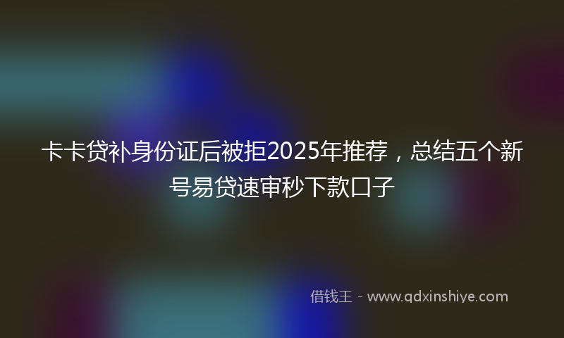 卡卡贷补身份证后被拒2025年推荐，总结五个新号易贷速审秒下款口子