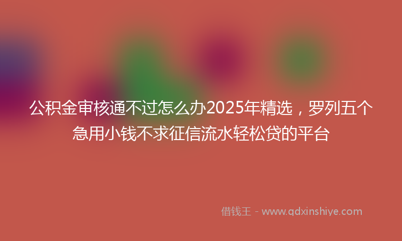 公积金审核通不过怎么办2025年精选，罗列五个急用小钱不求征信流水轻松贷的平台