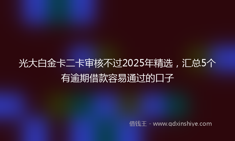 光大白金卡二卡审核不过2025年精选，汇总5个有逾期借款容易通过的口子