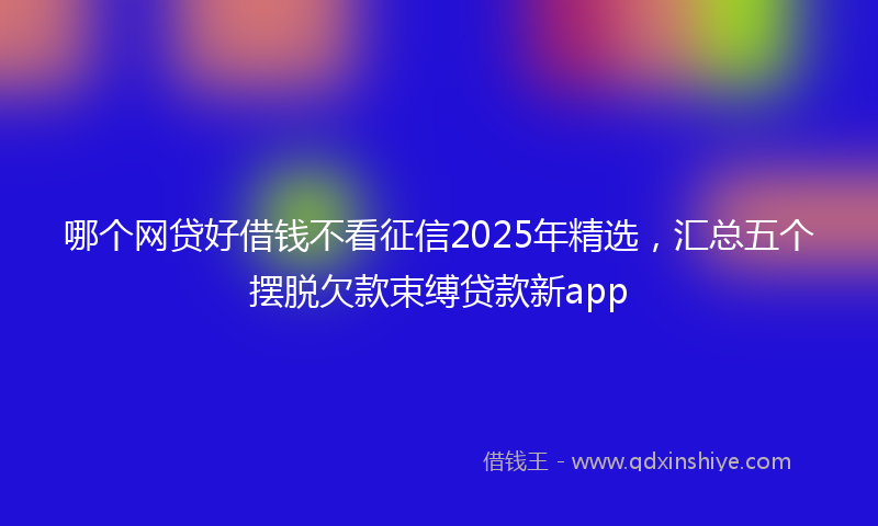 哪个网贷好借钱不看征信2025年精选，汇总五个摆脱欠款束缚贷款新app