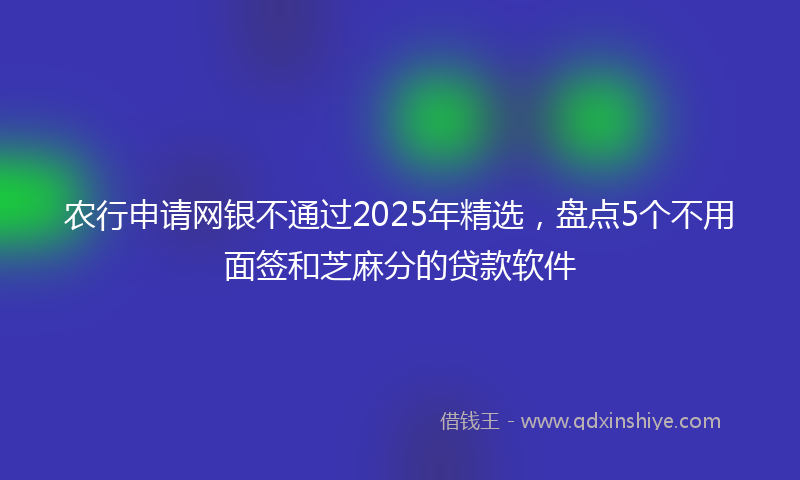 农行申请网银不通过2025年精选，盘点5个不用面签和芝麻分的贷款软件