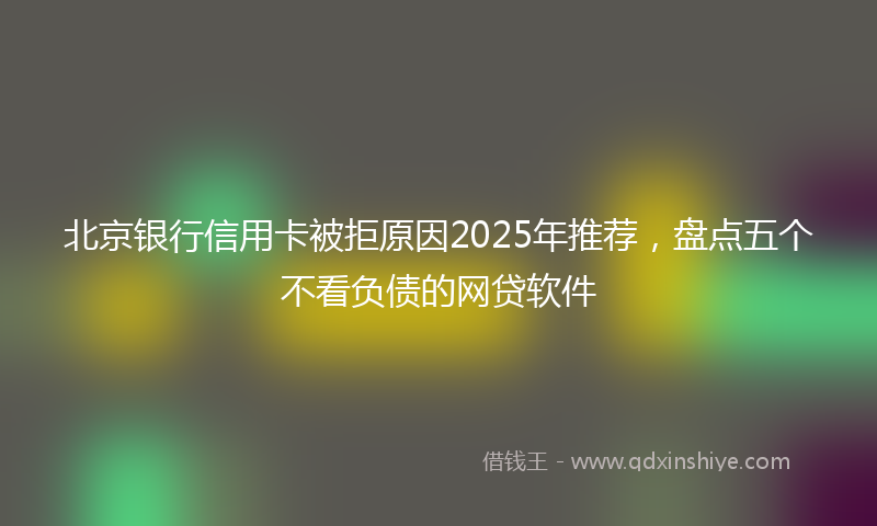 北京银行信用卡被拒原因2025年推荐，盘点五个不看负债的网贷软件