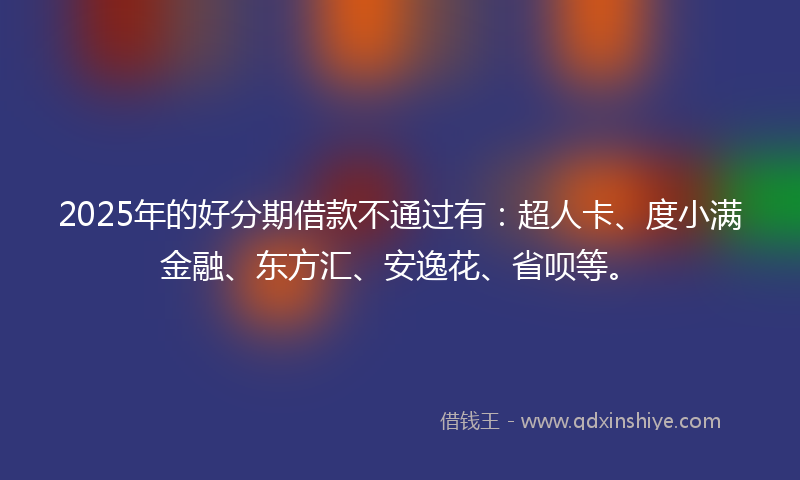 2025年的好分期借款不通过有：超人卡、度小满金融、东方汇、安逸花、省呗等。